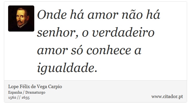 Onde há amor não há senhor, o verdadeiro amor só conhece a igualdade. - Lope Félix de Vega Carpio - Frases
