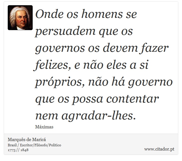 Onde os homens se persuadem que os governos os devem fazer felizes, e não eles a si próprios, não há governo que os possa contentar nem agradar-lhes. - Marquês de Maricá - Frases
