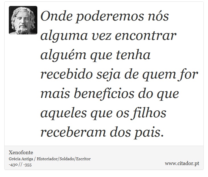 Onde poderemos nós alguma vez encontrar alguém que tenha recebido seja de quem for mais benefícios do que aqueles que os filhos receberam dos pais. - Xenofonte - Frases