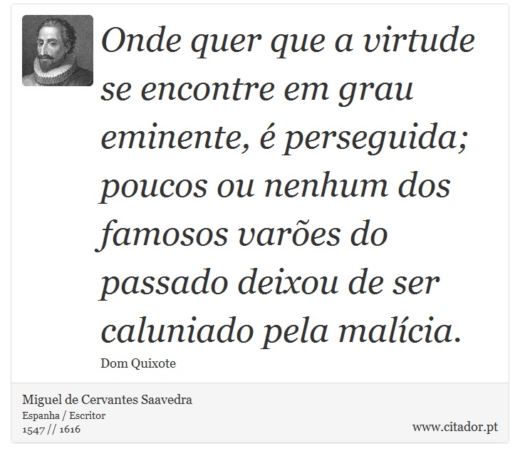 Onde quer que a virtude se encontre em grau eminente, é perseguida; poucos ou nenhum dos famosos varões do passado deixou de ser caluniado pela malícia. - Miguel de Cervantes Saavedra - Frases