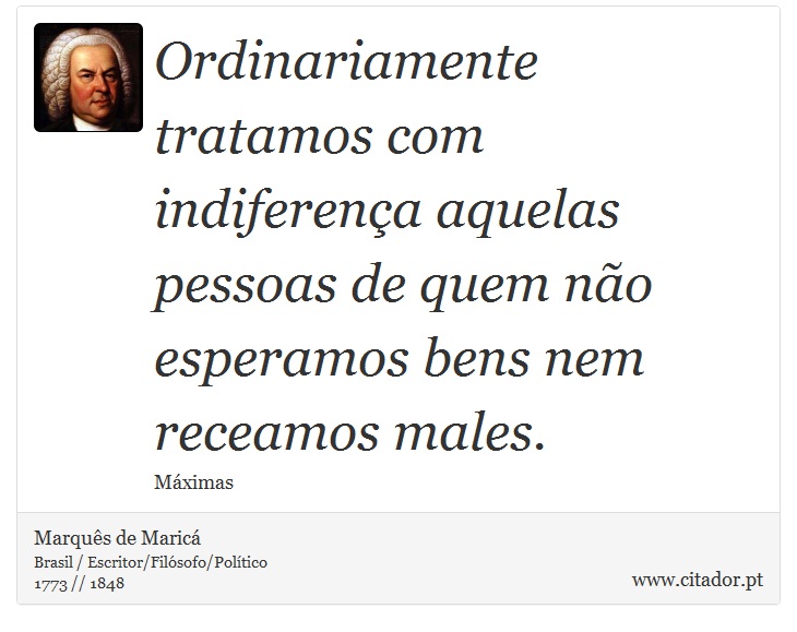 Ordinariamente tratamos com indiferença aquelas pessoas de quem não esperamos bens nem receamos males. - Marquês de Maricá - Frases