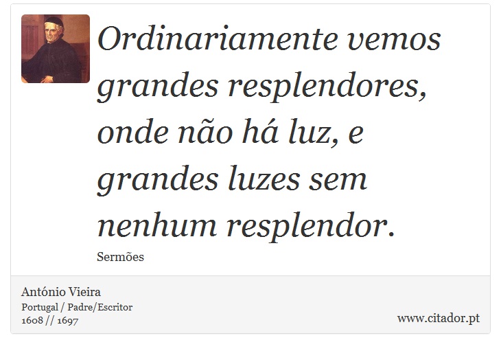 Ordinariamente vemos grandes resplendores, onde não há luz, e grandes luzes sem nenhum resplendor. - António Vieira - Frases