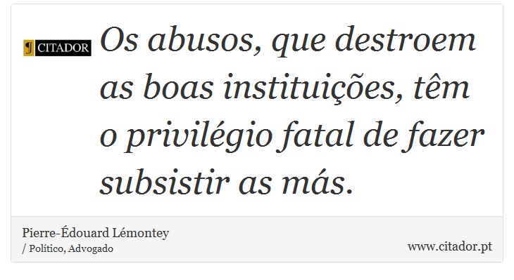 Os abusos, que destroem as boas instituições, têm o privilégio fatal de fazer subsistir as más. - Pierre-Édouard Lémontey - Frases