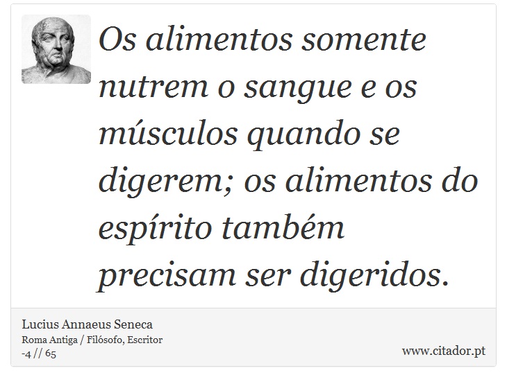 Os alimentos somente nutrem o sangue e os músculos quando se digerem; os alimentos do espírito também precisam ser digeridos. - Lucius Annaeus Seneca - Frases