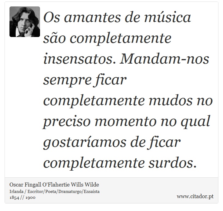 Os amantes de música são completamente insensatos. Mandam-nos sempre ficar completamente mudos no preciso momento no qual gostaríamos de ficar completamente surdos. - Oscar Fingall O'Flahertie Wills Wilde - Frases