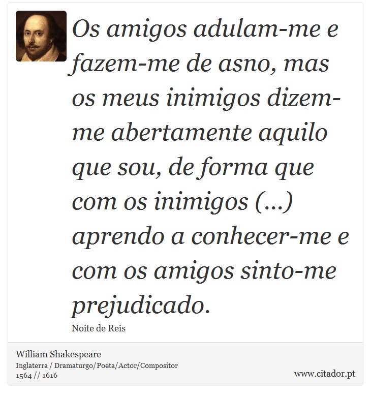 Os amigos adulam-me e fazem-me de asno, mas os meus inimigos dizem-me abertamente aquilo que sou, de forma que com os inimigos (...) aprendo a conhecer-me e com os amigos sinto-me prejudicado. - William Shakespeare - Frases
