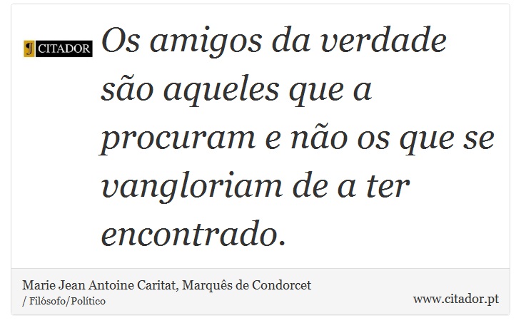 Os amigos da verdade são aqueles que a procuram e não os que se vangloriam de a ter encontrado. - Marie Jean Antoine Caritat, Marquês de Condorcet - Frases