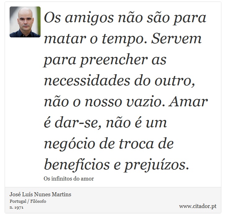 Os amigos não são para matar o tempo. Servem para preencher as necessidades do outro, não o nosso vazio. Amar é dar-se, não é um negócio de troca de benefícios e prejuízos. - José Luís Nunes Martins - Frases