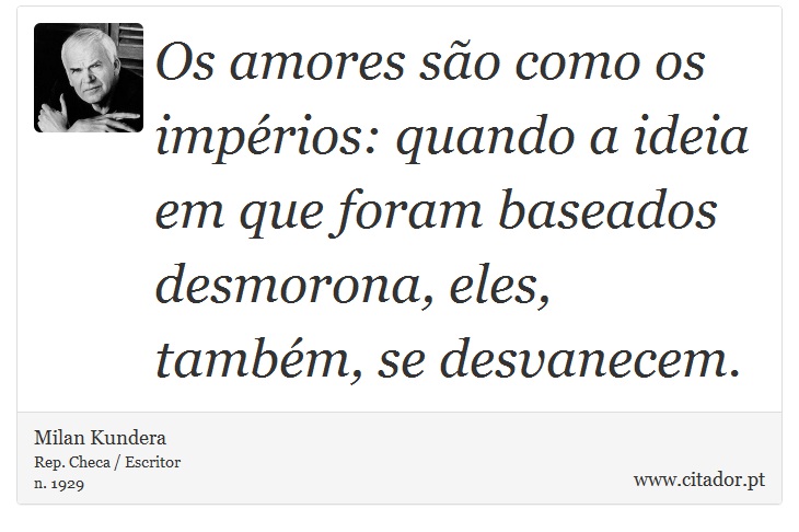 Os amores são como os impérios: quando a ideia em que foram baseados desmorona, eles, também, se desvanecem. - Milan Kundera - Frases