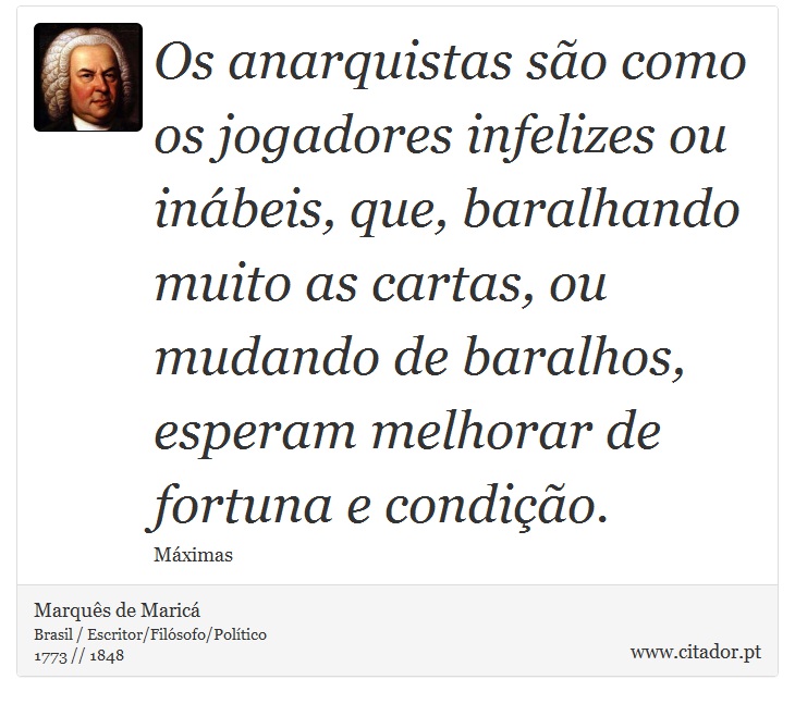 Os anarquistas são como os jogadores infelizes ou inábeis, que, baralhando muito as cartas, ou mudando de baralhos, esperam melhorar de fortuna e condição. - Marquês de Maricá - Frases