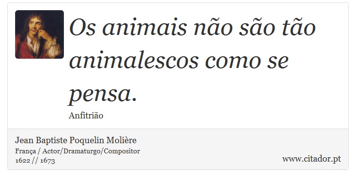 Os animais não são tão animalescos como se pensa. - Jean Baptiste Poquelin Molière - Frases