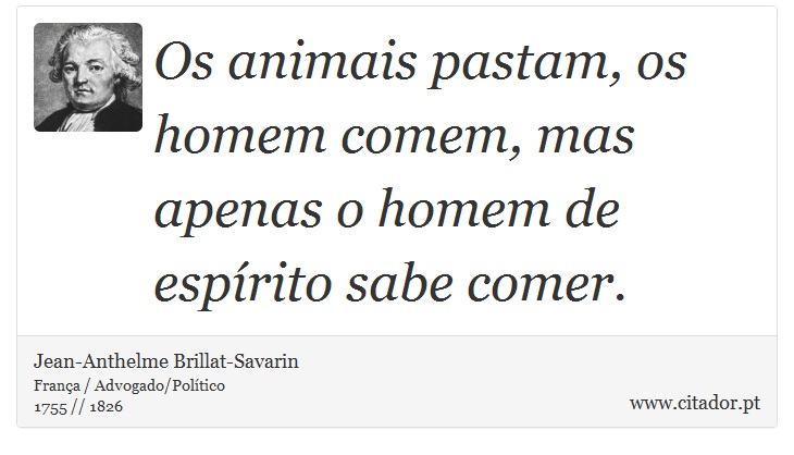 Os animais pastam, os homem comem, mas apenas o homem de espírito sabe comer. - Jean-Anthelme Brillat-Savarin - Frases