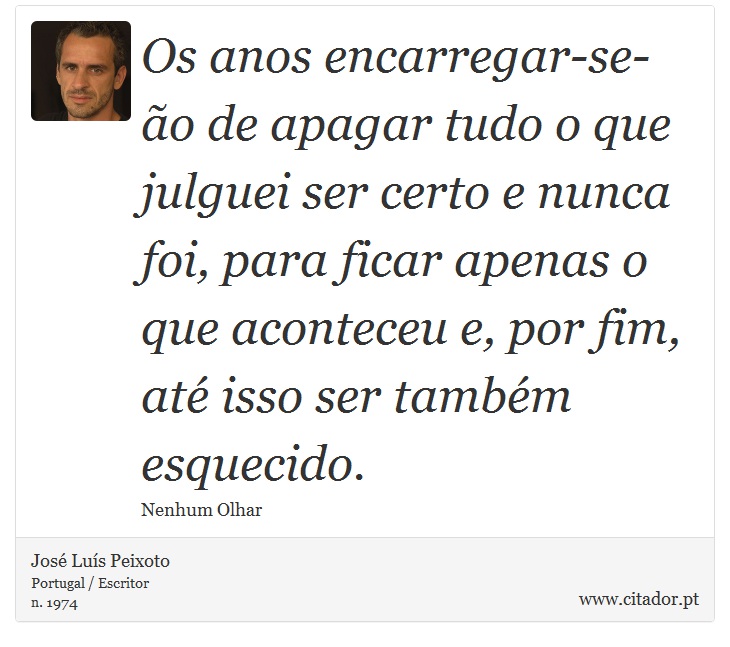 Os anos encarregar-se-ão de apagar tudo o que julguei ser certo e nunca foi, para ficar apenas o que aconteceu e, por fim, até isso ser também esquecido. - José Luís Peixoto - Frases