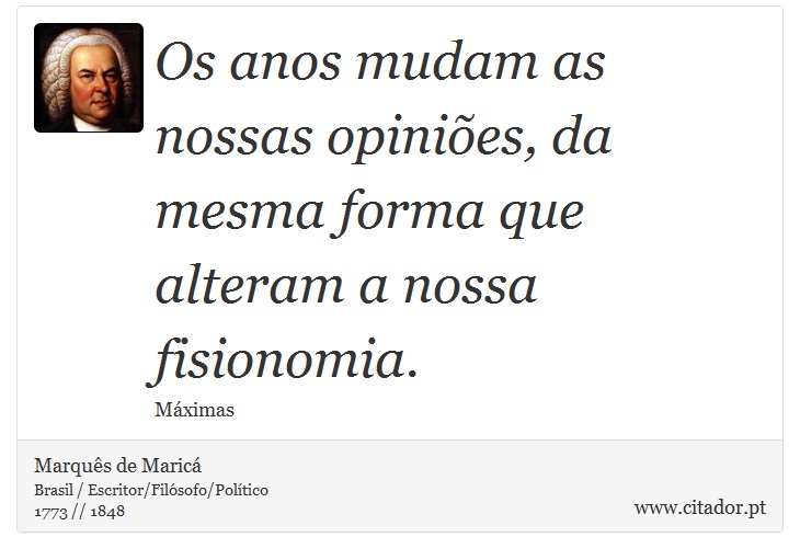 Os anos mudam as nossas opiniões, da mesma forma que alteram a nossa fisionomia. - Marquês de Maricá - Frases