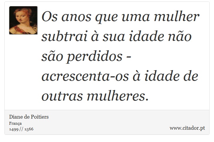Os anos que uma mulher subtrai à sua idade não são perdidos - acrescenta-os à idade de outras mulheres. - Diane de Poitiers - Frases