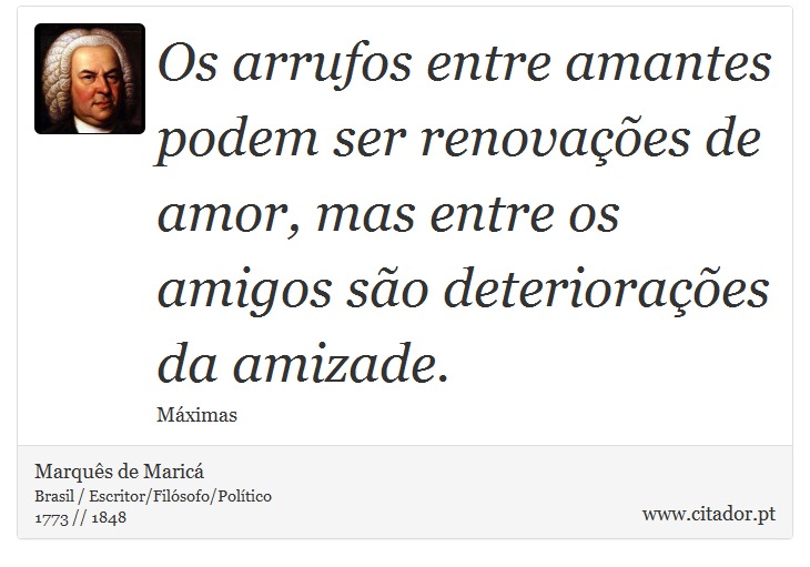 Os arrufos entre amantes podem ser renovações de amor, mas entre os amigos são deteriorações da amizade. - Marquês de Maricá - Frases