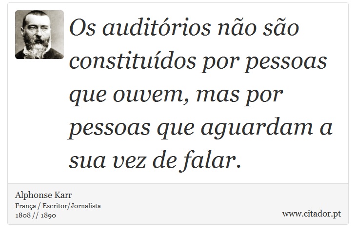 Os auditórios não são constituídos por pessoas que ouvem, mas por pessoas que aguardam a sua vez de falar. - Alphonse Karr - Frases