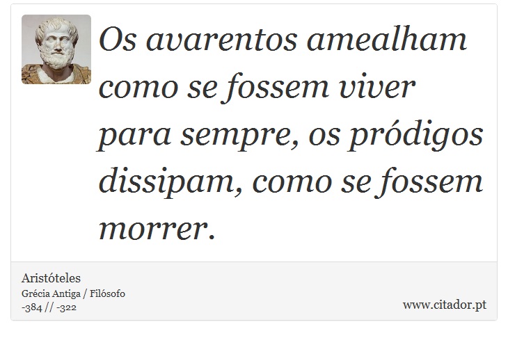 Os avarentos amealham como se fossem viver para sempre, os pródigos dissipam, como se fossem morrer. - Aristóteles - Frases