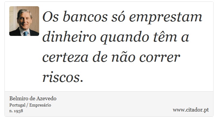 Os bancos só emprestam dinheiro quando têm a certeza de não correr riscos. - Belmiro de Azevedo - Frases