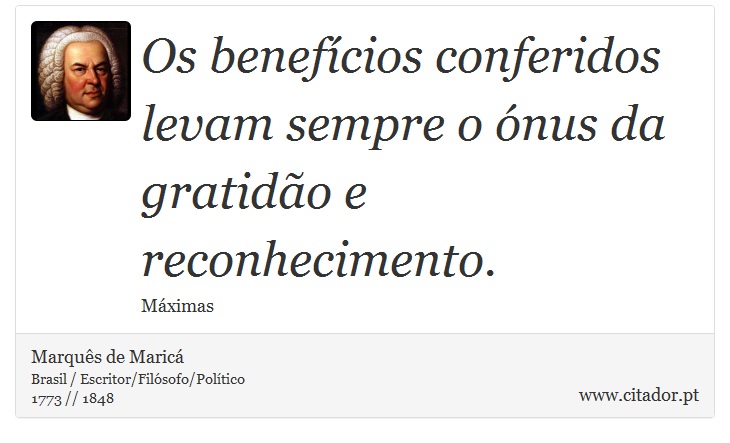 Os benefícios conferidos levam sempre o ónus da gratidão e reconhecimento. - Marquês de Maricá - Frases