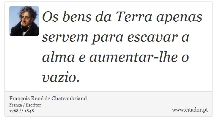 Os bens da Terra apenas servem para escavar a alma e aumentar-lhe o vazio. - François René de Chateaubriand - Frases
