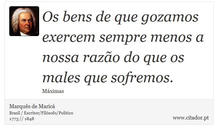Os bens de que gozamos exercem sempre menos a nossa razão do que os males que sofremos. - Marquês de Maricá - Frases