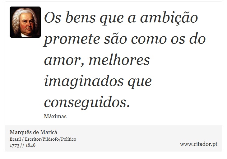 Os bens que a ambição promete são como os do amor, melhores imaginados que conseguidos. - Marquês de Maricá - Frases