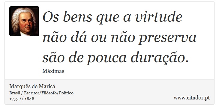 Os bens que a virtude não dá ou não preserva são de pouca duração. - Marquês de Maricá - Frases