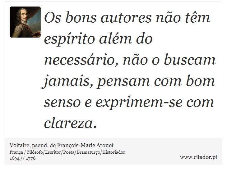 Os bons autores não têm espírito além do necessário, não o buscam jamais, pensam com bom senso e exprimem-se com clareza. - Voltaire, pseud. de François-Marie Arouet - Frases
