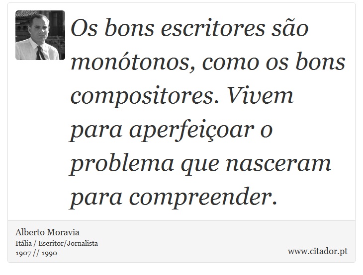 Os bons escritores são monótonos, como os bons compositores. Vivem para aperfeiçoar o problema que nasceram para compreender. - Alberto Moravia - Frases