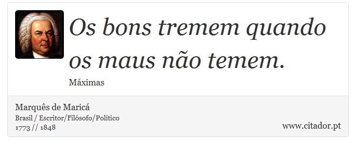 Os bons tremem quando os maus não temem. - Marquês de Maricá - Frases