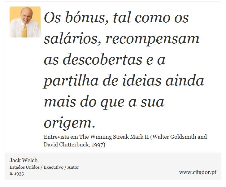 Os bónus, tal como os salários, recompensam as descobertas e a partilha de ideias ainda mais do que a sua origem. - Jack Welch - Frases
