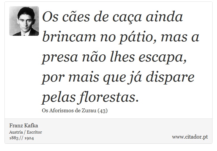 Os cães de caça ainda brincam no pátio, mas a presa não lhes escapa, por mais que já dispare pelas florestas. - Franz Kafka - Frases