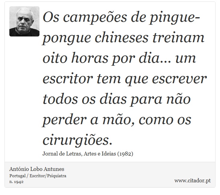 Os campeões de pingue-pongue chineses treinam oito horas por dia... um escritor tem que escrever todos os dias para não perder a mão, como os cirurgiões. - António Lobo Antunes - Frases