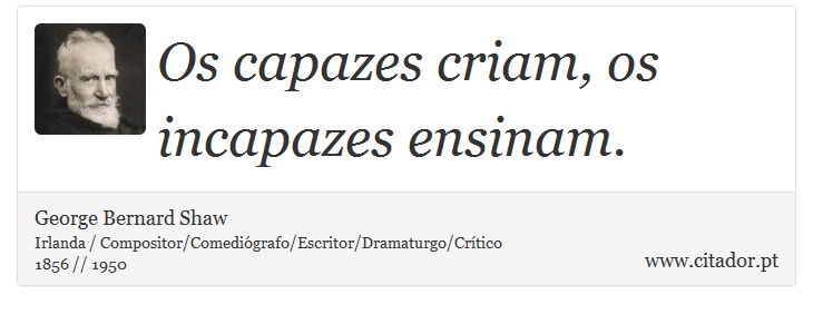 Os capazes criam, os incapazes ensinam. - George Bernard Shaw - Frases