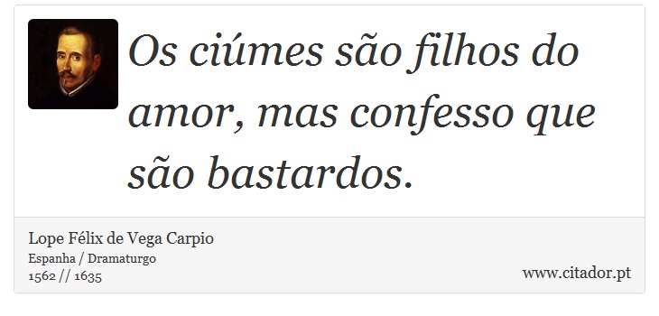Os ciúmes são filhos do amor, mas confesso que são bastardos. - Lope Félix de Vega Carpio - Frases