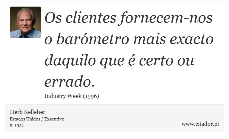Os clientes fornecem-nos o barómetro mais exacto daquilo que é certo ou errado. - Herb Kelleher - Frases