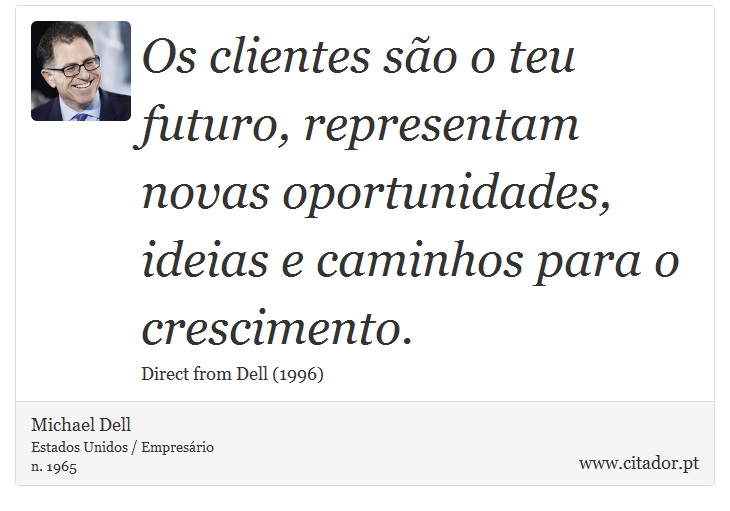 Os clientes são o teu futuro, representam novas oportunidades, ideias e caminhos para o crescimento. - Michael Dell - Frases