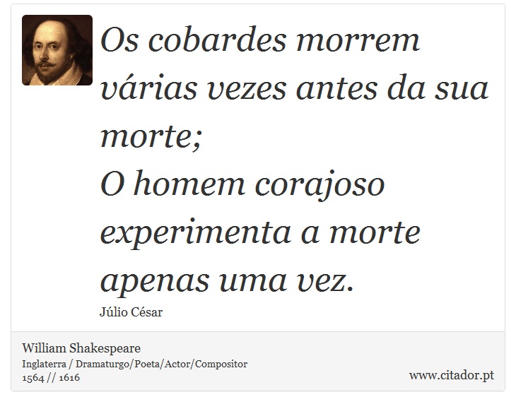 Os cobardes morrem várias vezes antes da sua morte; <br />
 O homem corajoso experimenta a morte apenas uma vez. - William Shakespeare - Frases