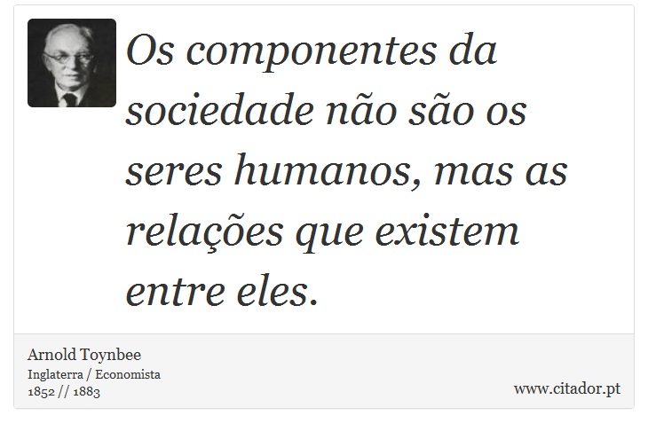 Os componentes da sociedade não são os seres humanos, mas as relações que existem entre eles. - Arnold Toynbee - Frases