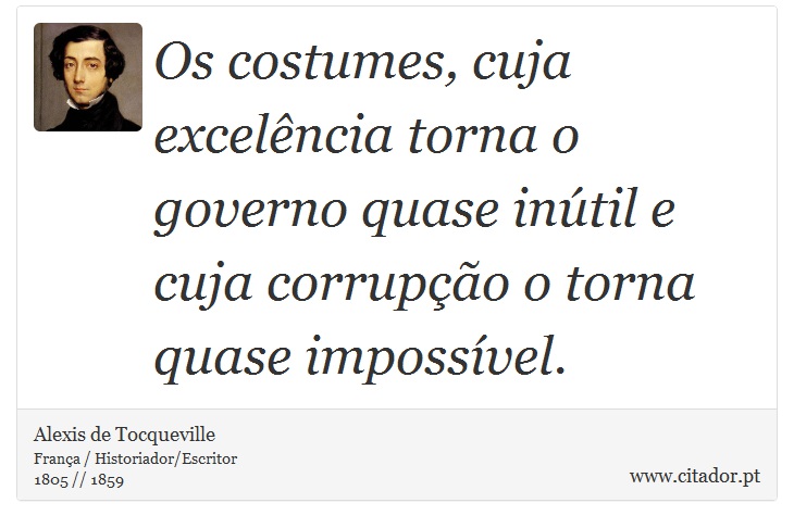 Os costumes, cuja excelência torna o governo quase inútil e cuja corrupção o torna quase impossível. - Alexis de Tocqueville - Frases