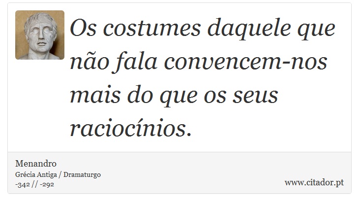 Os costumes daquele que no fala convencem-nos mais do que os seus raciocnios. - Menandro - Frases