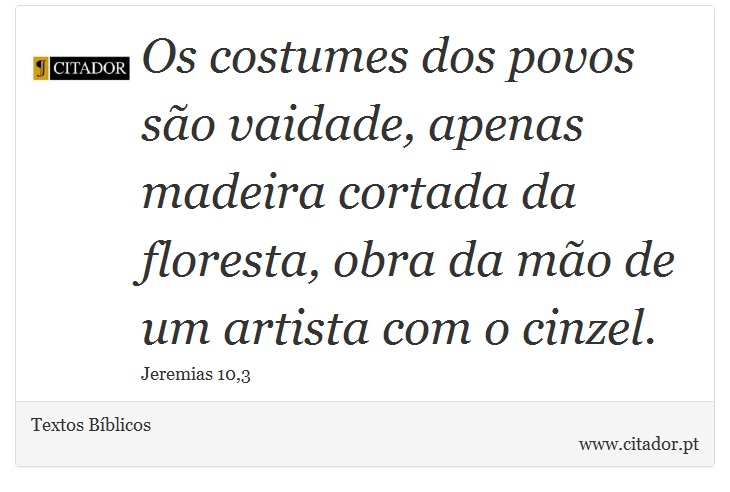 Os costumes dos povos são vaidade, apenas madeira cortada da floresta, obra da mão de um artista com o cinzel. - Textos Bíblicos - Frases