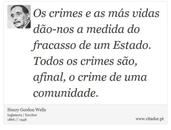 Os crimes e as más vidas dão-nos a medida do fracasso de um Estado. Todos os crimes são, afinal, o crime de uma comunidade. - Henry Gordon Wells - Frases