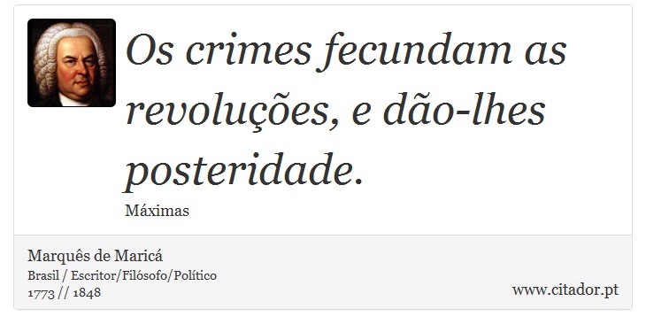Os crimes fecundam as revoluções, e dão-lhes posteridade. - Marquês de Maricá - Frases