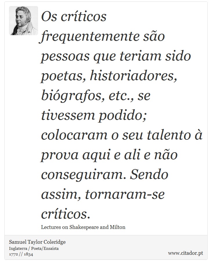 Os críticos frequentemente são pessoas que teriam sido poetas, historiadores, biógrafos, etc., se tivessem podido; colocaram o seu talento à prova aqui e ali e não conseguiram. Sendo assim, tornaram-se críticos. - Samuel Taylor Coleridge - Frases