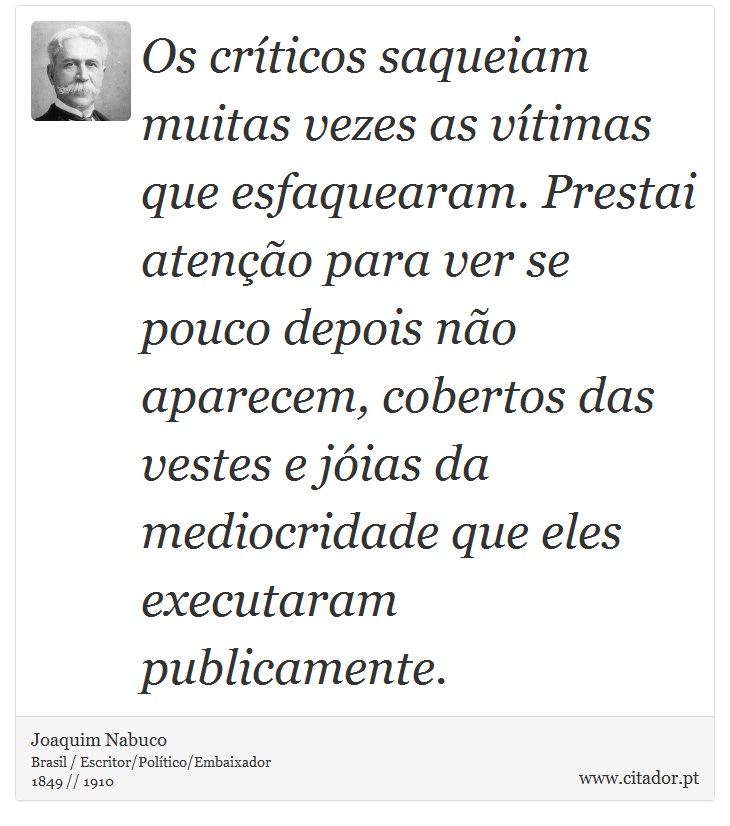 Os críticos saqueiam muitas vezes as vítimas que esfaquearam. Prestai atenção para ver se pouco depois não aparecem, cobertos das vestes e jóias da mediocridade que eles executaram publicamente. - Joaquim Nabuco - Frases