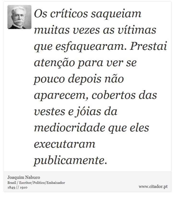 Os crticos saqueiam muitas vezes as vtimas que esfaquearam. Prestai ateno para ver se pouco depois no aparecem, cobertos das vestes e jias da mediocridade que eles executaram publicamente. - Joaquim Nabuco - Frases