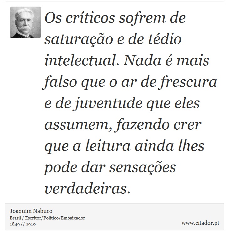 Os críticos sofrem de saturação e de tédio intelectual. Nada é mais falso que o ar de frescura e de juventude que eles assumem, fazendo crer que a leitura ainda lhes pode dar sensações verdadeiras. - Joaquim Nabuco - Frases