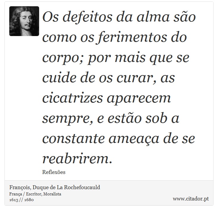 Os defeitos da alma são como os ferimentos do corpo; por mais que se cuide de os curar, as cicatrizes aparecem sempre, e estão sob a constante ameaça de se reabrirem. - François, Duque de La Rochefoucauld - Frases